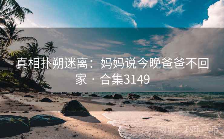 真相扑朔迷离：妈妈说今晚爸爸不回家 · 合集3149