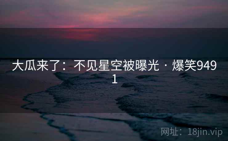 大瓜来了：不见星空被曝光 · 爆笑9491