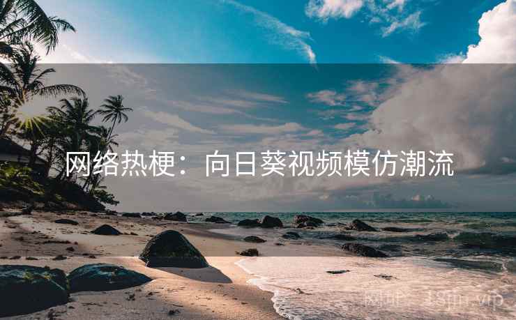 网络热梗：向日葵视频模仿潮流