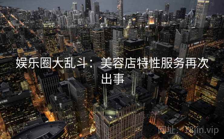 娱乐圈大乱斗:美容店特性服务再次出事 娱乐圈大乱斗:美容店特性服务再次出事
